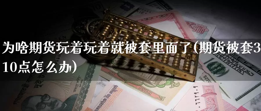 为啥期货玩着玩着就被套里面了(期货被套310点怎么办)_https://www.07apk.com_农产品期货_第1张