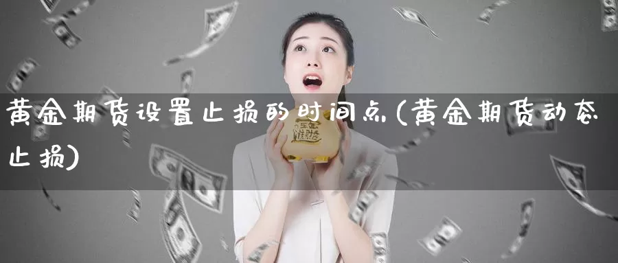 黄金期货设置止损的时间点(黄金期货动态止损)_https://www.07apk.com_黄金期货直播室_第1张