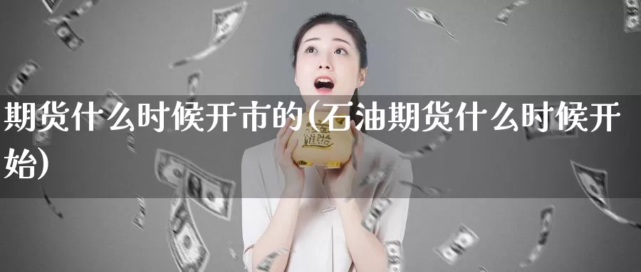 期货什么时候开市的(石油期货什么时候开始)_https://www.07apk.com_期货行业分析_第1张