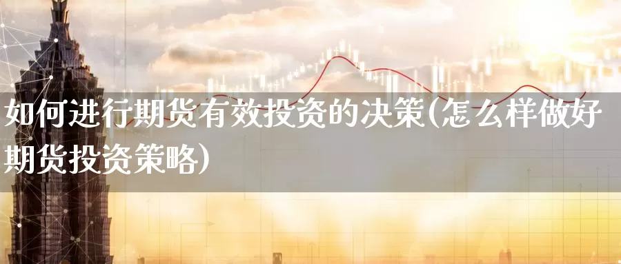 如何进行期货有效投资的决策(怎么样做好期货投资策略)_https://www.07apk.com_农产品期货_第1张