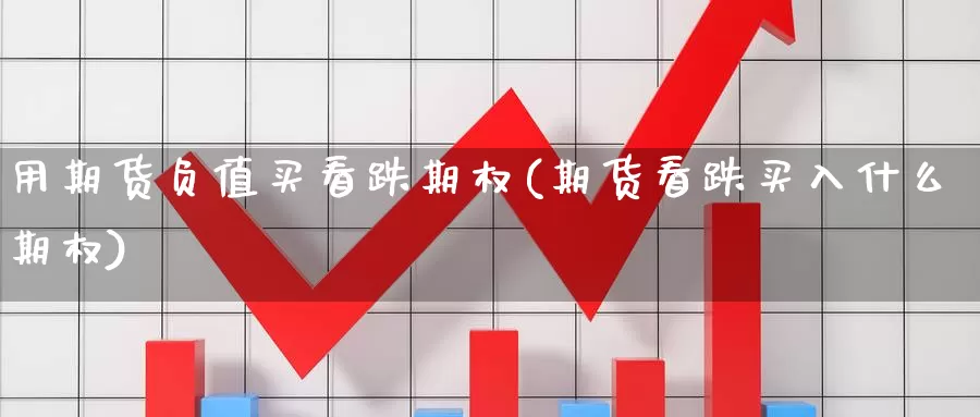 用期货负值买看跌期权(期货看跌买入什么期权)_https://www.07apk.com_期货科普_第1张