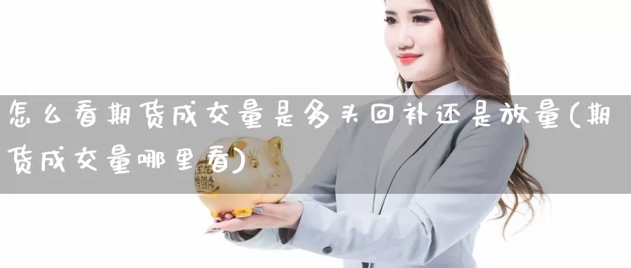 怎么看期货成交量是多头回补还是放量(期货成交量哪里看)_https://www.07apk.com_期货技术分析_第1张