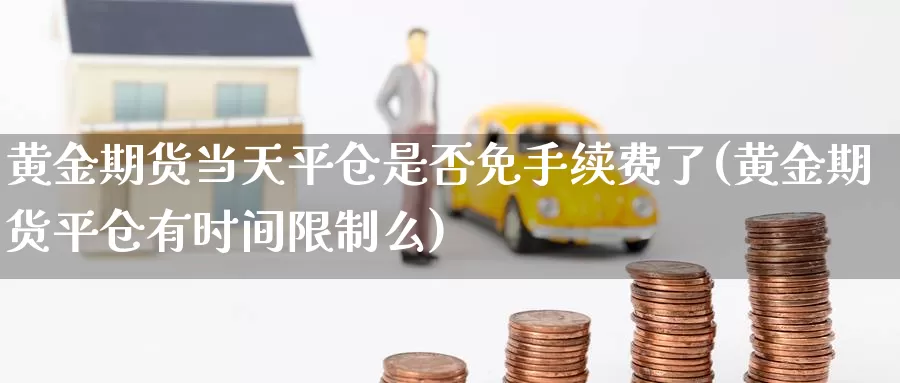 黄金期货当天平仓是否免手续费了(黄金期货平仓有时间限制么)_https://www.07apk.com_期货技术分析_第1张