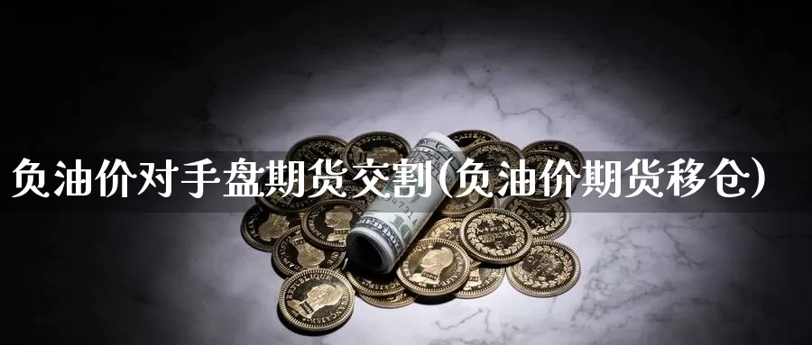 负油价对手盘期货交割(负油价期货移仓)_https://www.07apk.com_黄金期货直播室_第1张