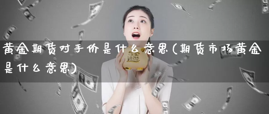 黄金期货对手价是什么意思(期货市场黄金是什么意思)_https://www.07apk.com_期货行业分析_第1张