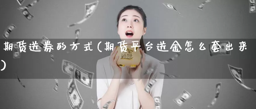 期货送券的方式(期货平台送金怎么套出来)_https://www.07apk.com_期货行业分析_第1张