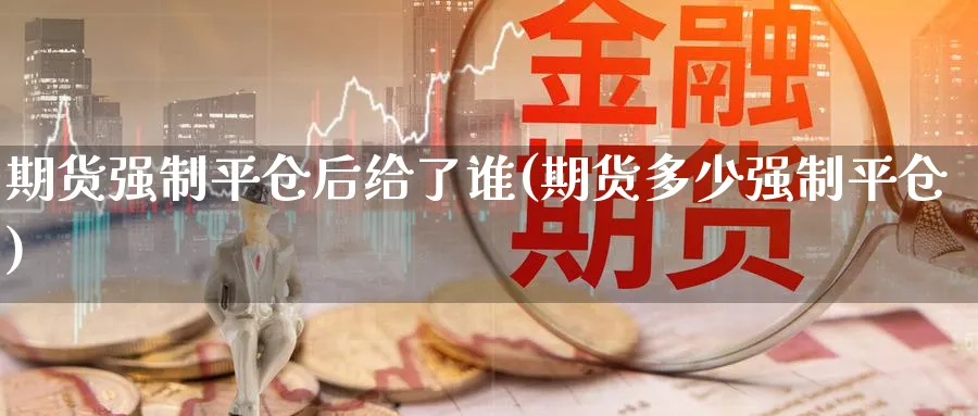 期货强制平仓后给了谁(期货多少强制平仓)_https://www.07apk.com_期货科普_第1张