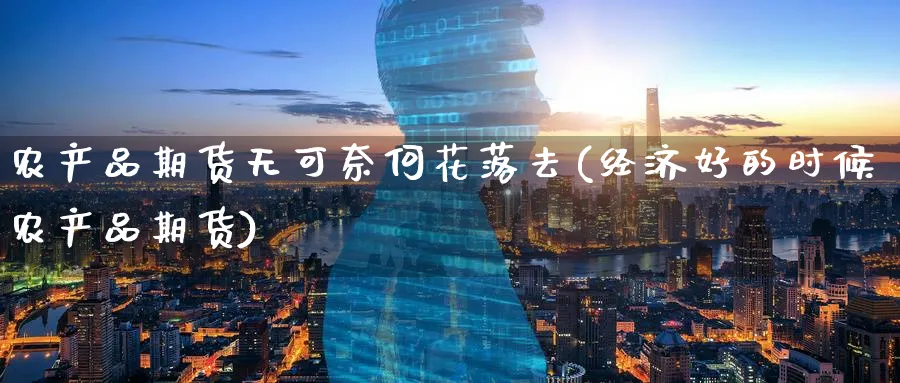 农产品期货无可奈何花落去(经济好的时候农产品期货)_https://www.07apk.com_农产品期货_第1张