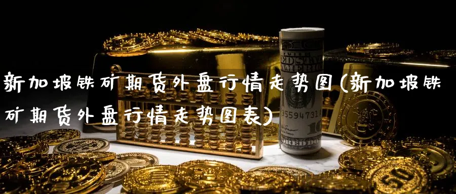 新加坡铁矿期货外盘行情走势图(新加坡铁矿期货外盘行情走势图表)_https://www.07apk.com_农产品期货_第1张