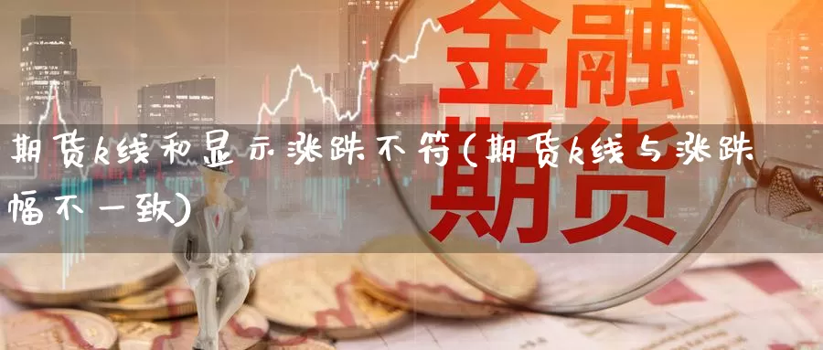 期货k线和显示涨跌不符(期货k线与涨跌幅不一致)_https://www.07apk.com_期货科普_第1张