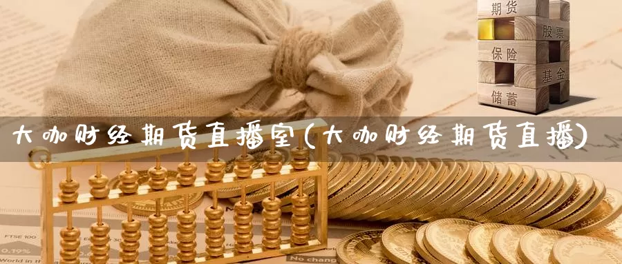 大咖财经期货直播室(大咖财经期货直播)_https://www.07apk.com_农产品期货_第1张