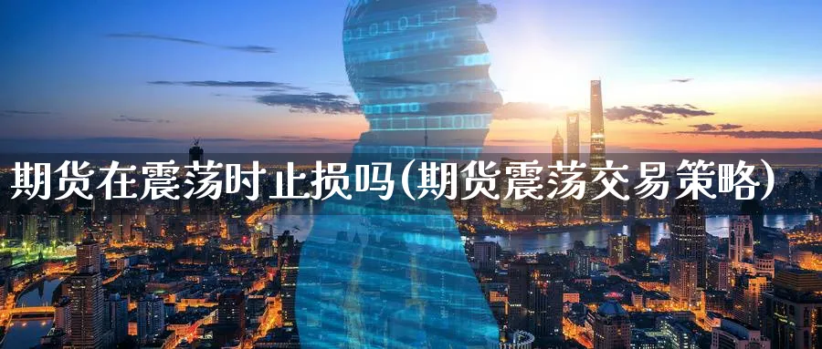 期货在震荡时止损吗(期货震荡交易策略)_https://www.07apk.com_原油期货_第1张