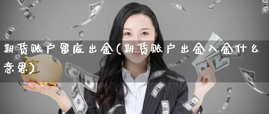 期货账户留底出金(期货账户出金入金什么意思)_https://www.07apk.com_原油期货_第1张