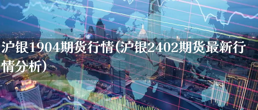 沪银1904期货行情(沪银2402期货最新行情分析)_https://www.07apk.com_期货技术分析_第1张