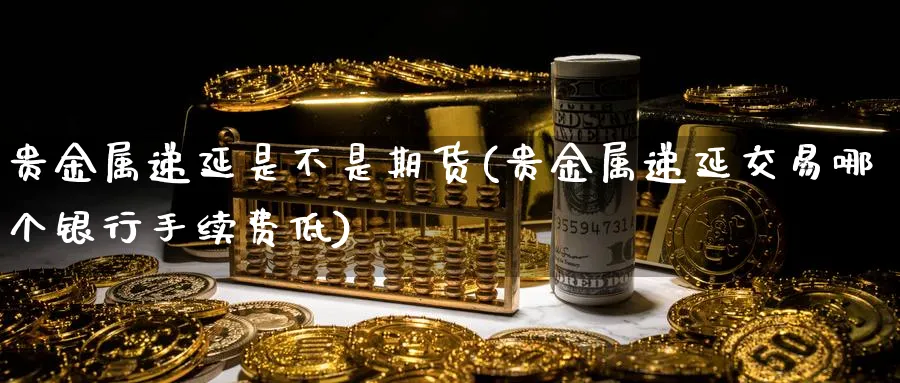 贵金属递延是不是期货(贵金属递延交易哪个银行手续费低)_https://www.07apk.com_原油期货_第1张