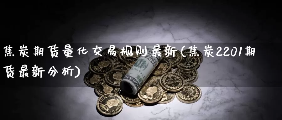 焦炭期货量化交易规则最新(焦炭2201期货最新分析)_https://www.07apk.com_期货行业分析_第1张