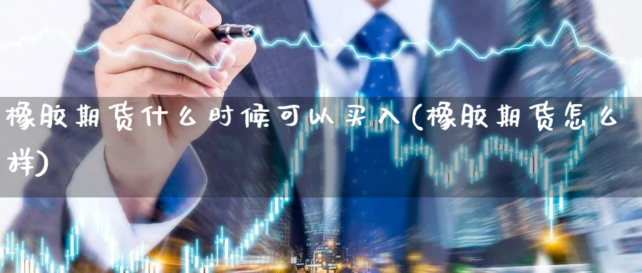 橡胶期货什么时候可以买入(橡胶期货怎么样)_https://www.07apk.com_期货行业分析_第1张