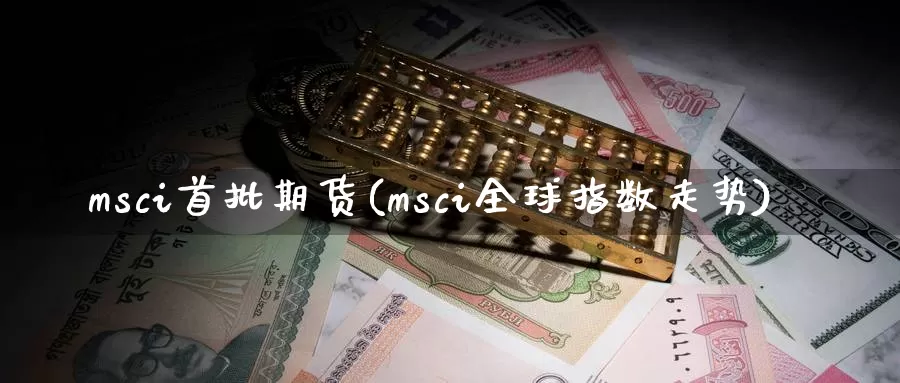 msci首批期货(msci全球指数走势)_https://www.07apk.com_期货技术分析_第1张