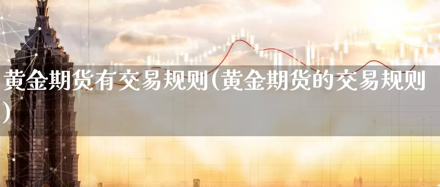 黄金期货有交易规则(黄金期货的交易规则)_https://www.07apk.com_期货科普_第1张