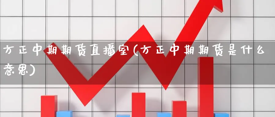 方正中期期货直播室(方正中期期货是什么意思)_https://www.07apk.com_期货科普_第1张