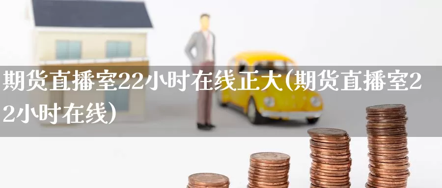 期货直播室22小时在线正大(期货直播室22小时在线)_https://www.07apk.com_期货科普_第1张