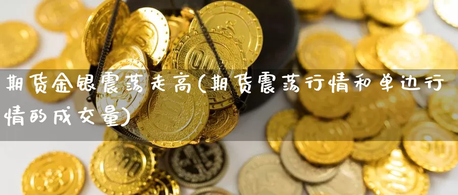 期货金银震荡走高(期货震荡行情和单边行情的成交量)_https://www.07apk.com_股指期货_第1张