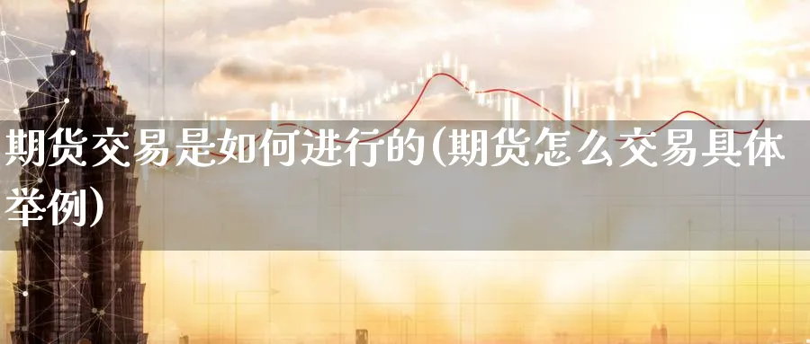 期货交易是如何进行的(期货怎么交易具体举例)_https://www.07apk.com_期货科普_第1张