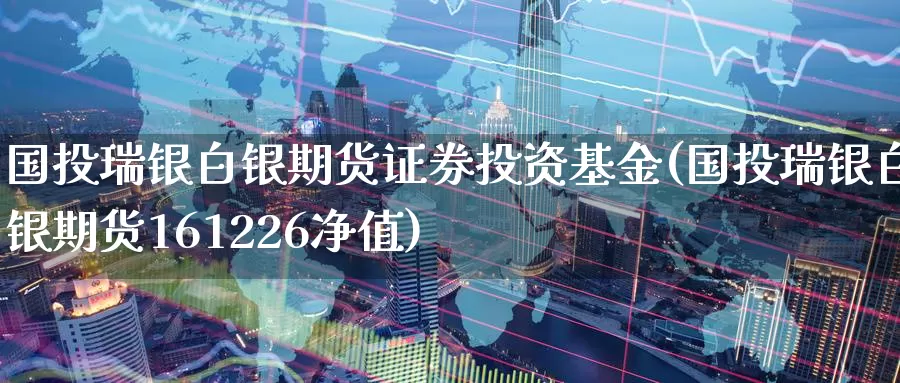 国投瑞银白银期货证券投资基金(国投瑞银白银期货161226净值)_https://www.07apk.com_期货技术分析_第1张