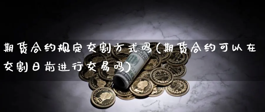 期货合约规定交割方式吗(期货合约可以在交割日前进行交易吗)_https://www.07apk.com_黄金期货直播室_第1张