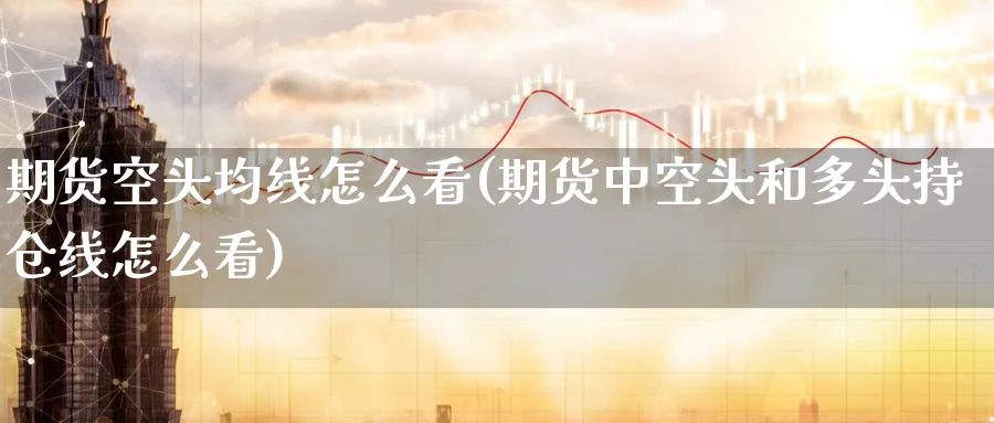 期货空头均线怎么看(期货中空头和多头持仓线怎么看)_https://www.07apk.com_原油期货_第1张