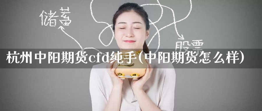 杭州中阳期货cfd纯手(中阳期货怎么样)_https://www.07apk.com_股指期货_第1张